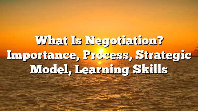 What Is Negotiation? Importance, Process, Strategic Model, Learning Skills