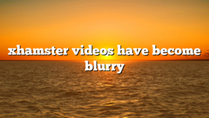 xhamster videos have become blurry