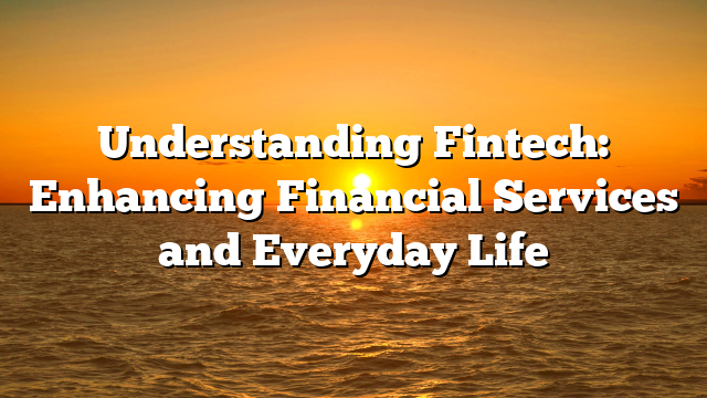 Understanding Fintech: Enhancing Financial Services and Everyday Life