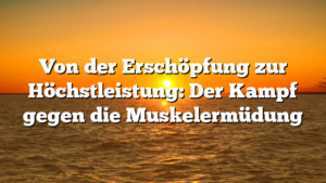 Von der Erschöpfung zur Höchstleistung: Der Kampf gegen die Muskelermüdung