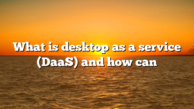 What is desktop as a service (DaaS) and how can