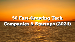 50 Fast-Growing Tech Companies & Startups (2024)