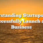 Understanding Startups: How to Successfully Launch a New Business
