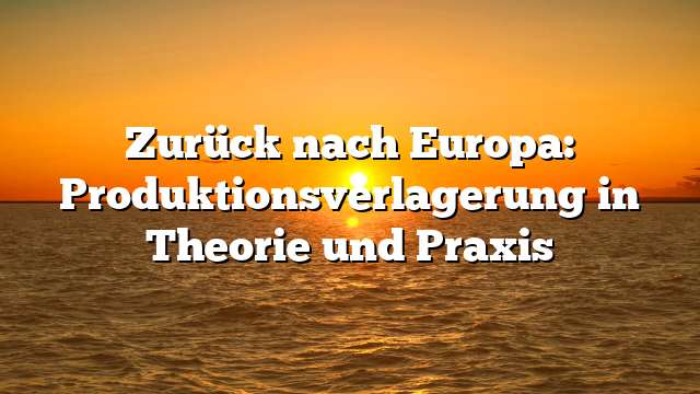 Zurück nach Europa: Produktionsverlagerung in Theorie und Praxis